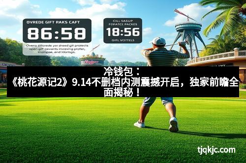 冷钱包：《桃花源记2》9.14不删档内测震撼开启，独家前瞻全面揭秘！