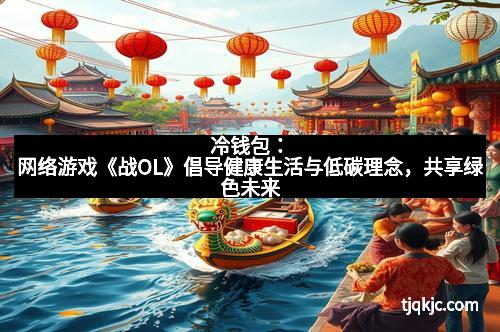 冷钱包：网络游戏《战OL》倡导健康生活与低碳理念，共享绿色未来
