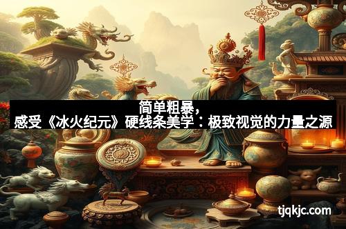 简单粗暴，感受《冰火纪元》硬线条美学：极致视觉的力量之源